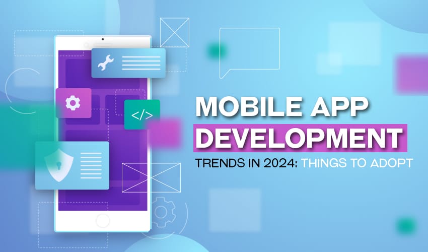 Mobile App Development Trends in 2024: Things to Adopt
